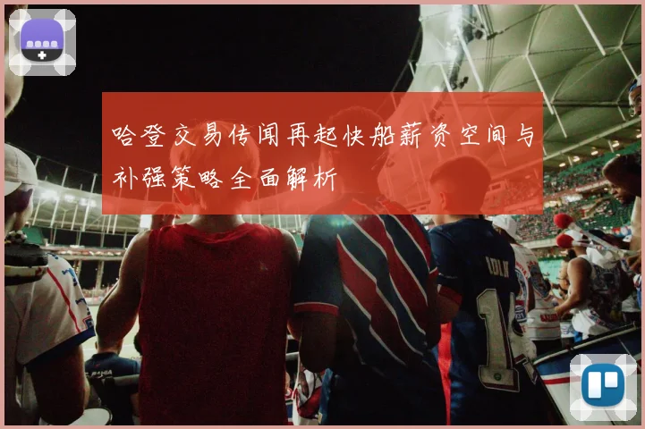 哈登交易传闻再起快船薪资空间与补强策略全面解析