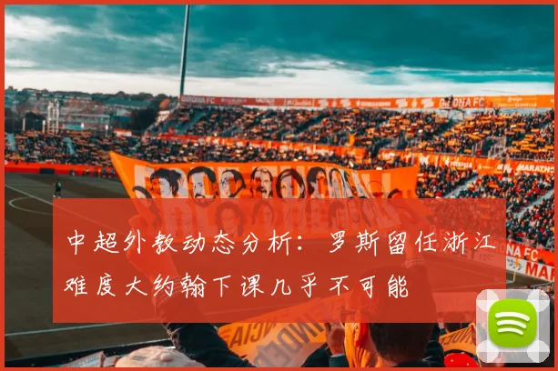 中超外教动态分析：罗斯留任浙江难度大约翰下课几乎不可能
